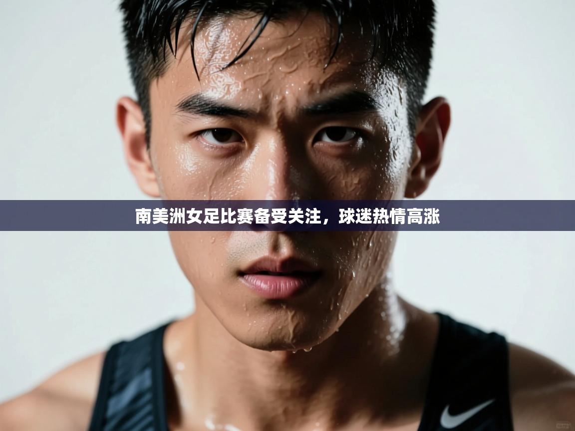 南美洲女足比赛备受关注，球迷热情高涨