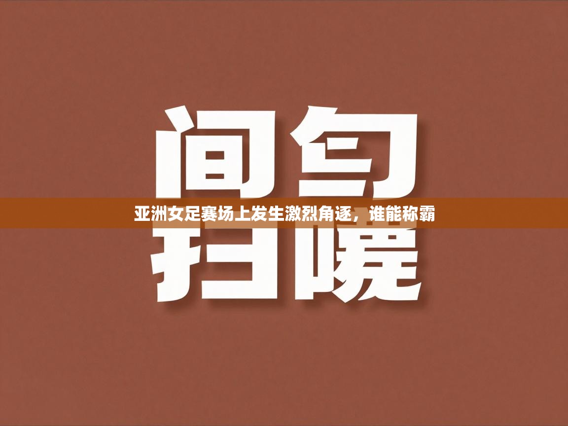 亚洲女足赛场上发生激烈角逐，谁能称霸