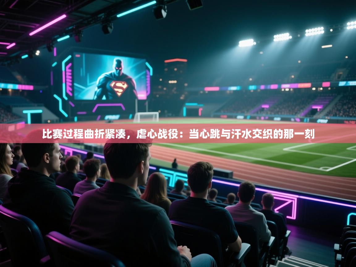 比赛过程曲折紧凑，虐心战役：当心跳与汗水交织的那一刻  第2张