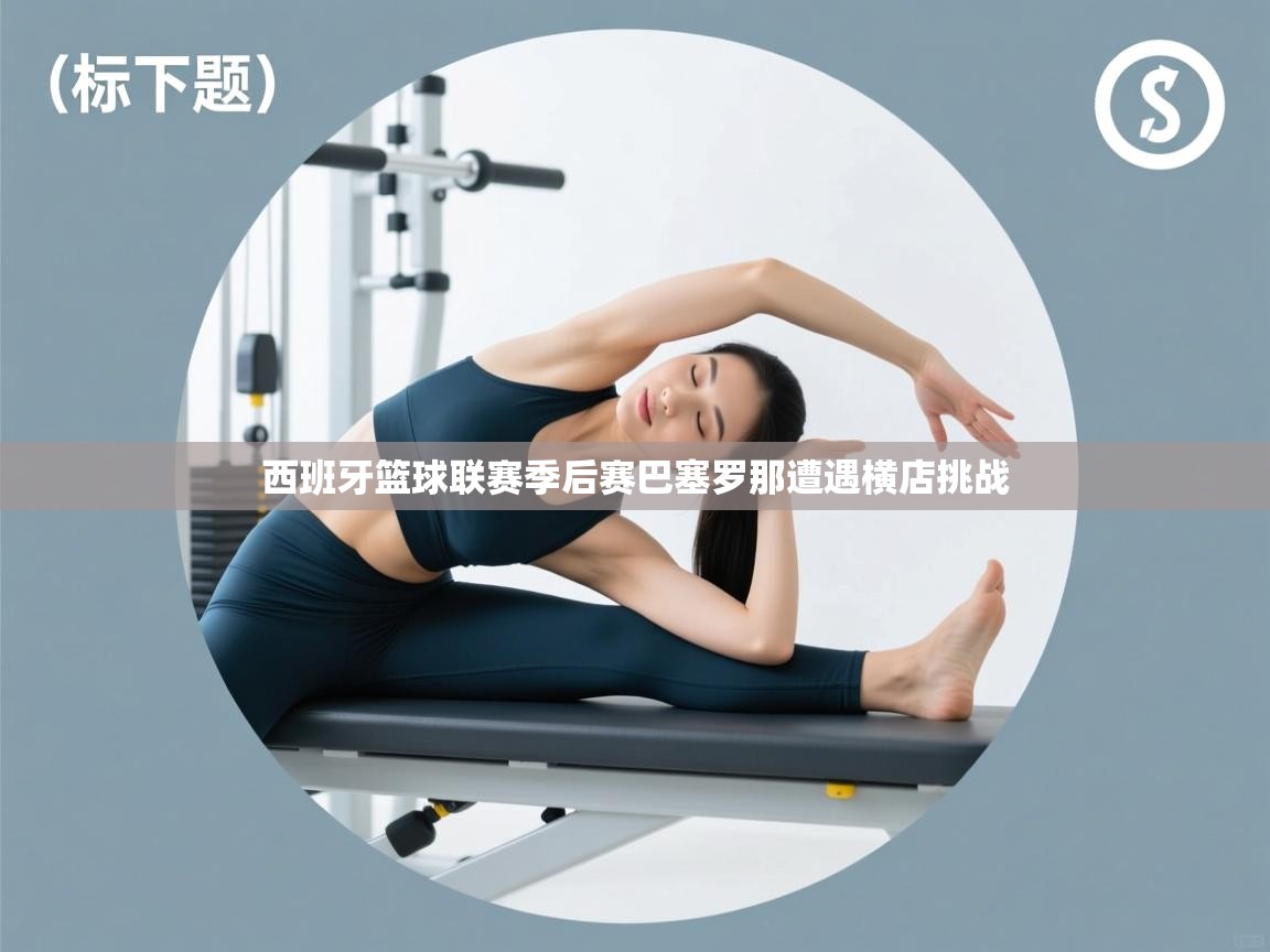 西班牙篮球联赛季后赛巴塞罗那遭遇横店挑战